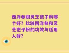 西洋参跟灵芝孢子粉哪个好？比较西洋参和灵芝孢子粉的功效与适用人群？
