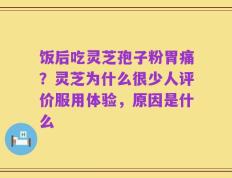 饭后吃灵芝孢子粉胃痛？灵芝为什么很少人评价服用体验，原因是什么