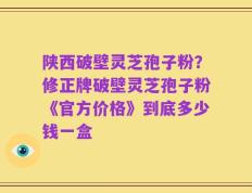 陕西破壁灵芝孢子粉？修正牌破壁灵芝孢子粉《官方价格》到底多少钱一盒