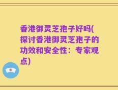 香港御灵芝孢子好吗(探讨香港御灵芝孢子的功效和安全性：专家观点)