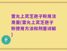 雷允上灵芝孢子粉用法用量(雷允上灵芝孢子粉使用方法和剂量详解)