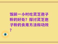 饭前一小时吃灵芝孢子粉的好处？探讨灵芝孢子粉的食用方法和功效？
