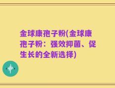金球康孢子粉(金球康孢子粉：强效抑菌、促生长的全新选择)