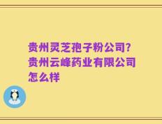 贵州灵芝孢子粉公司？贵州云峰药业有限公司怎么样
