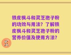 铁皮枫斗和灵芝孢子粉的功效与用法？了解铁皮枫斗和灵芝孢子粉的营养价值及使用方法？