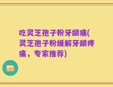 吃灵芝孢子粉牙龈痛(灵芝孢子粉缓解牙龈疼痛，专家推荐)