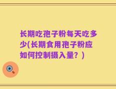 长期吃孢子粉每天吃多少(长期食用孢子粉应如何控制摄入量？)