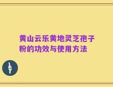 黄山云乐黄地灵芝孢子粉的功效与使用方法