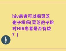hiv患者可以喝灵芝孢子粉吗(灵芝孢子粉对HIV患者是否有益？)