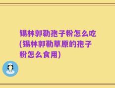锡林郭勒孢子粉怎么吃(锡林郭勒草原的孢子粉怎么食用)