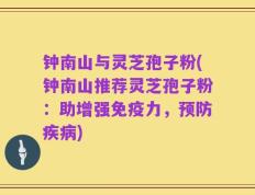 钟南山与灵芝孢子粉(钟南山推荐灵芝孢子粉：助增强免疫力，预防疾病)