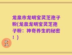 龙泉市龙明宝灵芝孢子粉(龙泉龙明宝灵芝孢子粉：神奇养生的秘密！)