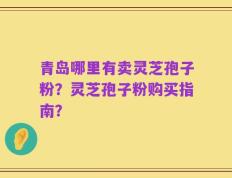 青岛哪里有卖灵芝孢子粉？灵芝孢子粉购买指南？