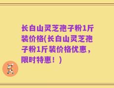 长白山灵芝孢子粉1斤装价格(长白山灵芝孢子粉1斤装价格优惠，限时特惠！)