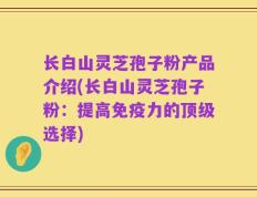 长白山灵芝孢子粉产品介绍(长白山灵芝孢子粉：提高免疫力的顶级选择)