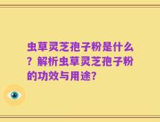 虫草灵芝孢子粉是什么？解析虫草灵芝孢子粉的功效与用途？