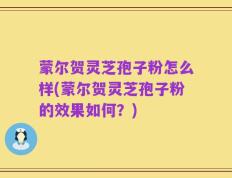 蒙尔贺灵芝孢子粉怎么样(蒙尔贺灵芝孢子粉的效果如何？)