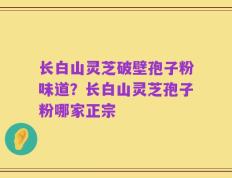 长白山灵芝破壁孢子粉味道？长白山灵芝孢子粉哪家正宗