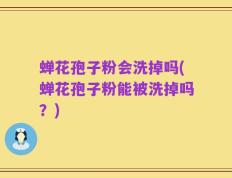 蝉花孢子粉会洗掉吗(蝉花孢子粉能被洗掉吗？)