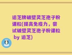 运芝牌破壁灵芝孢子粉课粒(提高免疫力，尝试破壁灵芝孢子粉课粒 by 运芝)