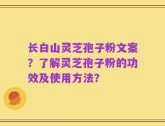 长白山灵芝孢子粉文案？了解灵芝孢子粉的功效及使用方法？
