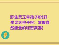 野生灵芝带孢子粉(野生灵芝孢子粉：掌握自然能量的秘密武器)