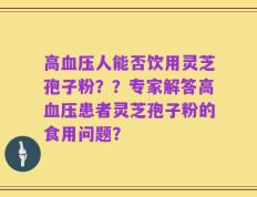 高血压人能否饮用灵芝孢子粉？？专家解答高血压患者灵芝孢子粉的食用问题？