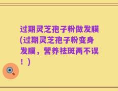 过期灵芝孢子粉做发膜(过期灵芝孢子粉变身发膜，营养祛斑两不误！)