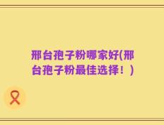 邢台孢子粉哪家好(邢台孢子粉最佳选择！)