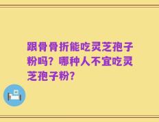 跟骨骨折能吃灵芝孢子粉吗？哪种人不宜吃灵芝孢子粉？