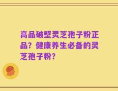高品破壁灵芝孢子粉正品？健康养生必备的灵芝孢子粉？