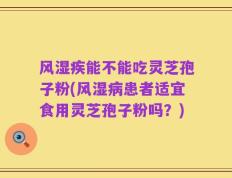 风湿疾能不能吃灵芝孢子粉(风湿病患者适宜食用灵芝孢子粉吗？)