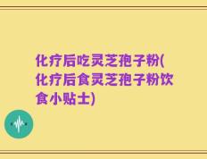 化疗后吃灵芝孢子粉(化疗后食灵芝孢子粉饮食小贴士)