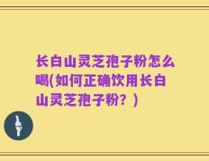 长白山灵芝孢子粉怎么喝(如何正确饮用长白山灵芝孢子粉？)