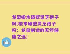 龙泉椴木破壁灵芝孢子粉(椴木破壁灵芝孢子粉：龙泉制造的天然健康之选)