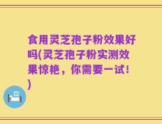 食用灵芝孢子粉效果好吗(灵芝孢子粉实测效果惊艳，你需要一试！)