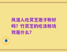 风湿人吃灵芝孢子粉好吗？竹灵芝的吃法和功效是什么？