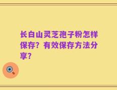 长白山灵芝孢子粉怎样保存？有效保存方法分享？