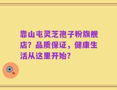 靠山屯灵芝孢子粉旗舰店？品质保证，健康生活从这里开始？