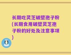 长期吃灵芝破壁孢子粉(长期食用破壁灵芝孢子粉的好处及注意事项)