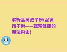 解析品高孢子粉(品高孢子粉——蕴藏健康的魔法粉末)