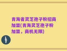 青海省灵芝孢子粉招商加盟(青海灵芝孢子粉加盟，商机无限)
