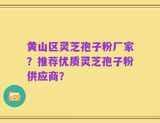 黄山区灵芝孢子粉厂家？推荐优质灵芝孢子粉供应商？