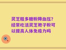 灵芝粗多糖粉降血压？经常吃活灵芝袍子粉可以提高人体免疫力吗