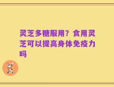 灵芝多糖服用？食用灵芝可以提高身体免疫力吗
