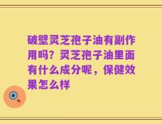 破壁灵芝孢子油有副作用吗？灵芝孢子油里面有什么成分呢，保健效果怎么样