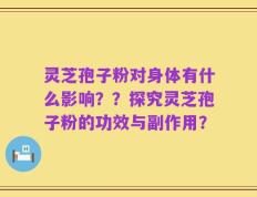 灵芝孢子粉对身体有什么影响？？探究灵芝孢子粉的功效与副作用？