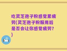 吃灵芝孢子粉感觉累疲劳(灵芝孢子粉服用后是否会让你感觉疲劳？)