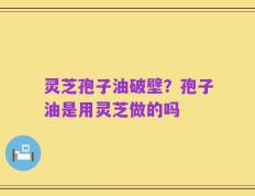 灵芝孢子油破壁？孢子油是用灵芝做的吗