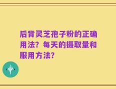 后背灵芝孢子粉的正确用法？每天的摄取量和服用方法？